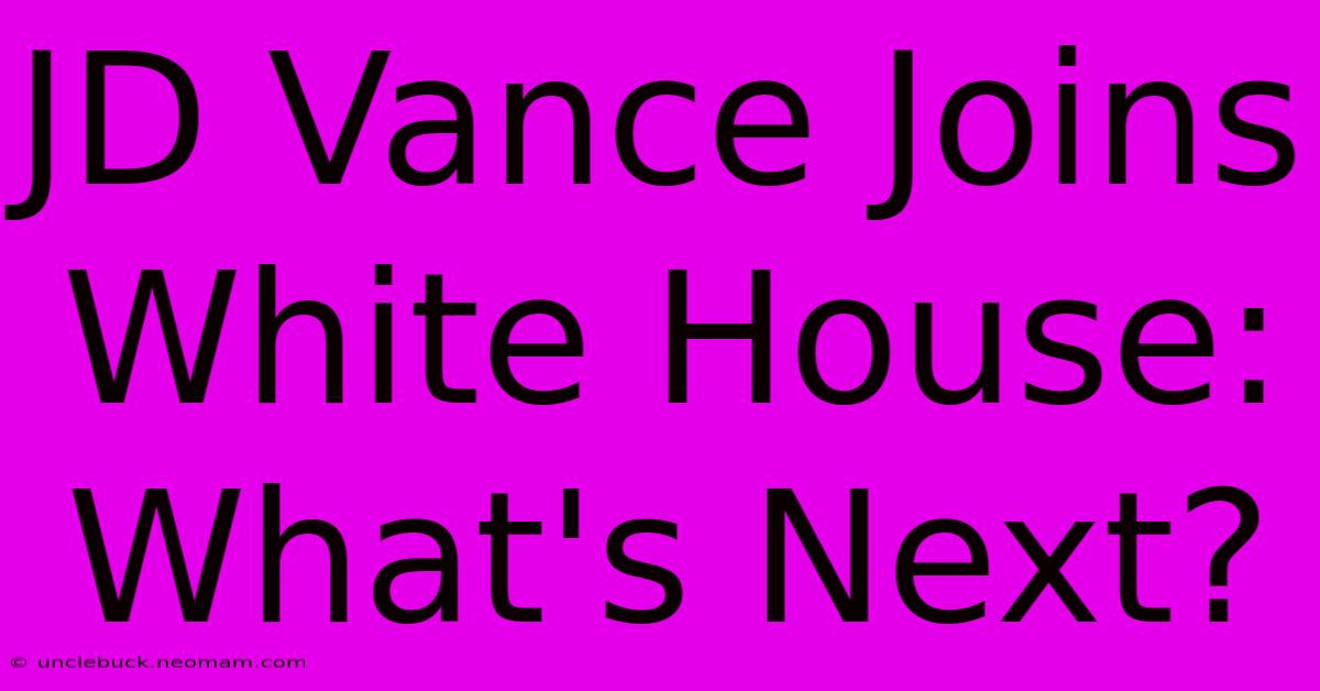 JD Vance Joins White House: What's Next?