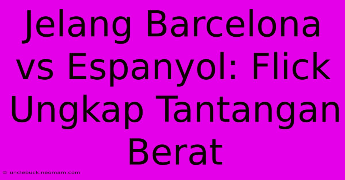 Jelang Barcelona Vs Espanyol: Flick Ungkap Tantangan Berat