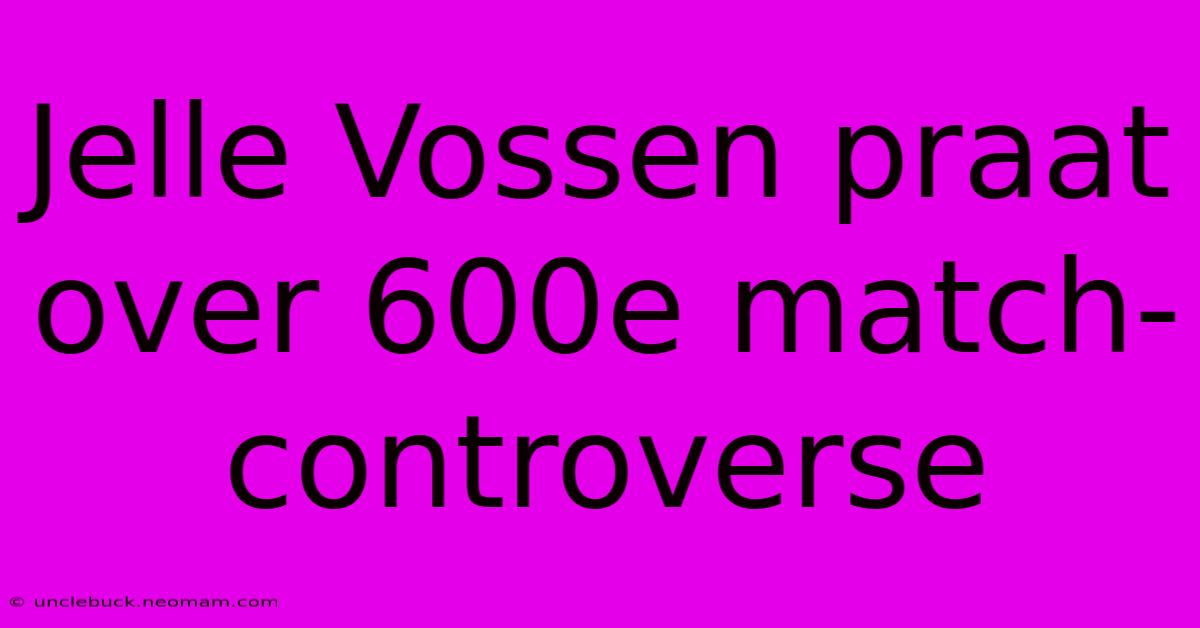 Jelle Vossen Praat Over 600e Match-controverse