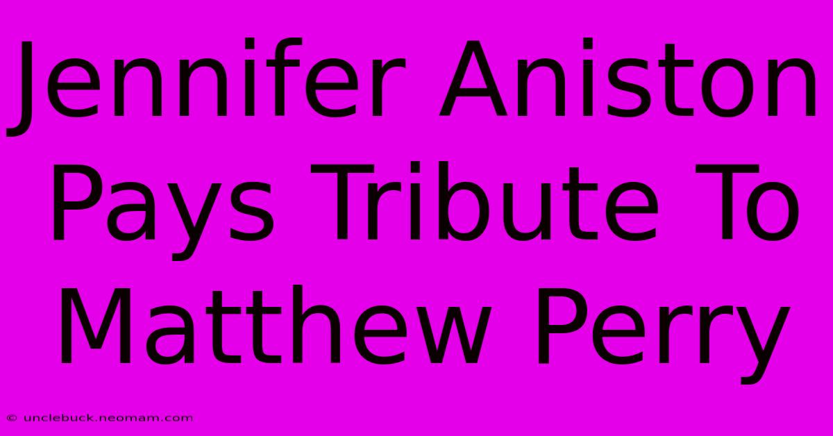 Jennifer Aniston Pays Tribute To Matthew Perry