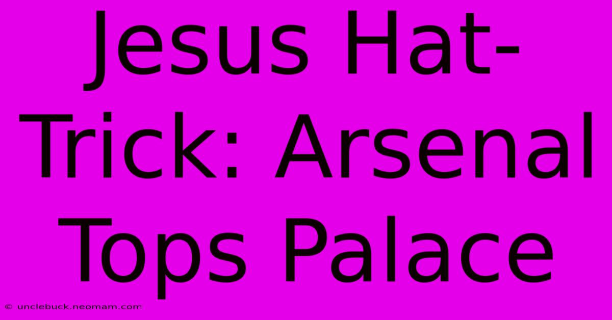 Jesus Hat-Trick: Arsenal Tops Palace