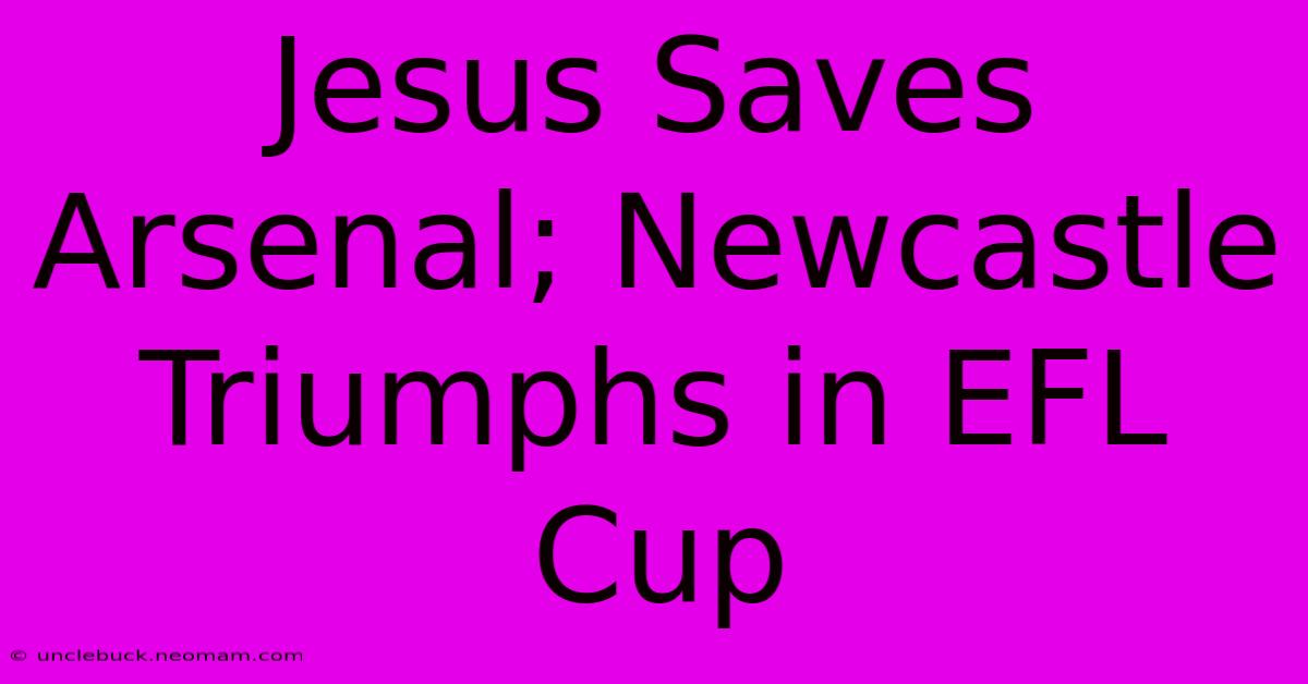 Jesus Saves Arsenal; Newcastle Triumphs In EFL Cup