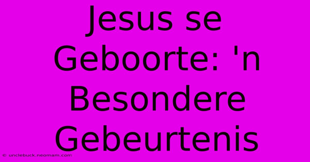 Jesus Se Geboorte: 'n Besondere Gebeurtenis