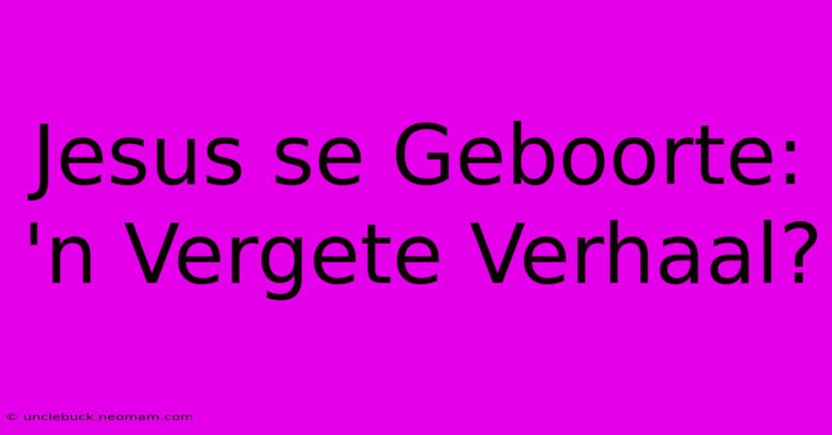 Jesus Se Geboorte: 'n Vergete Verhaal?