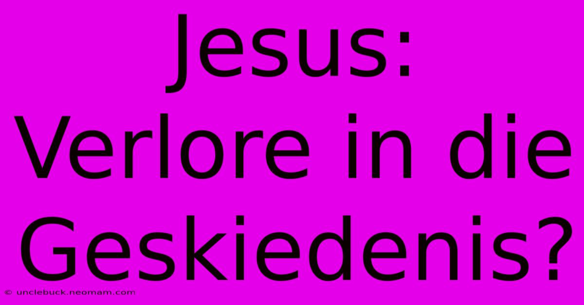 Jesus: Verlore In Die Geskiedenis?