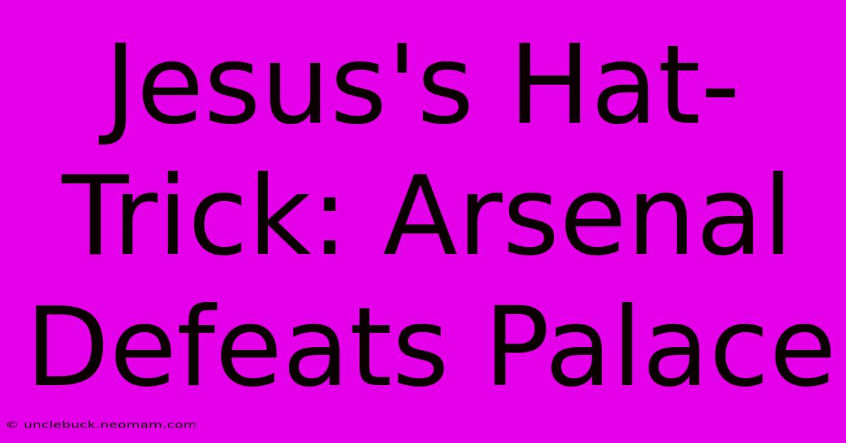 Jesus's Hat-Trick: Arsenal Defeats Palace