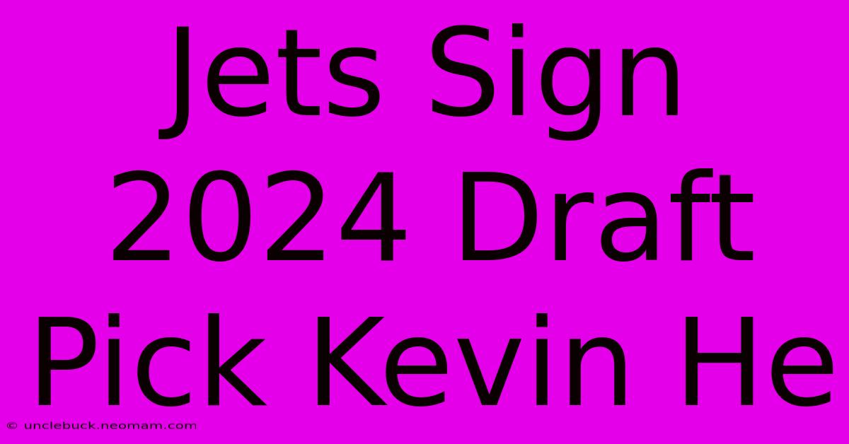 Jets Sign 2024 Draft Pick Kevin He