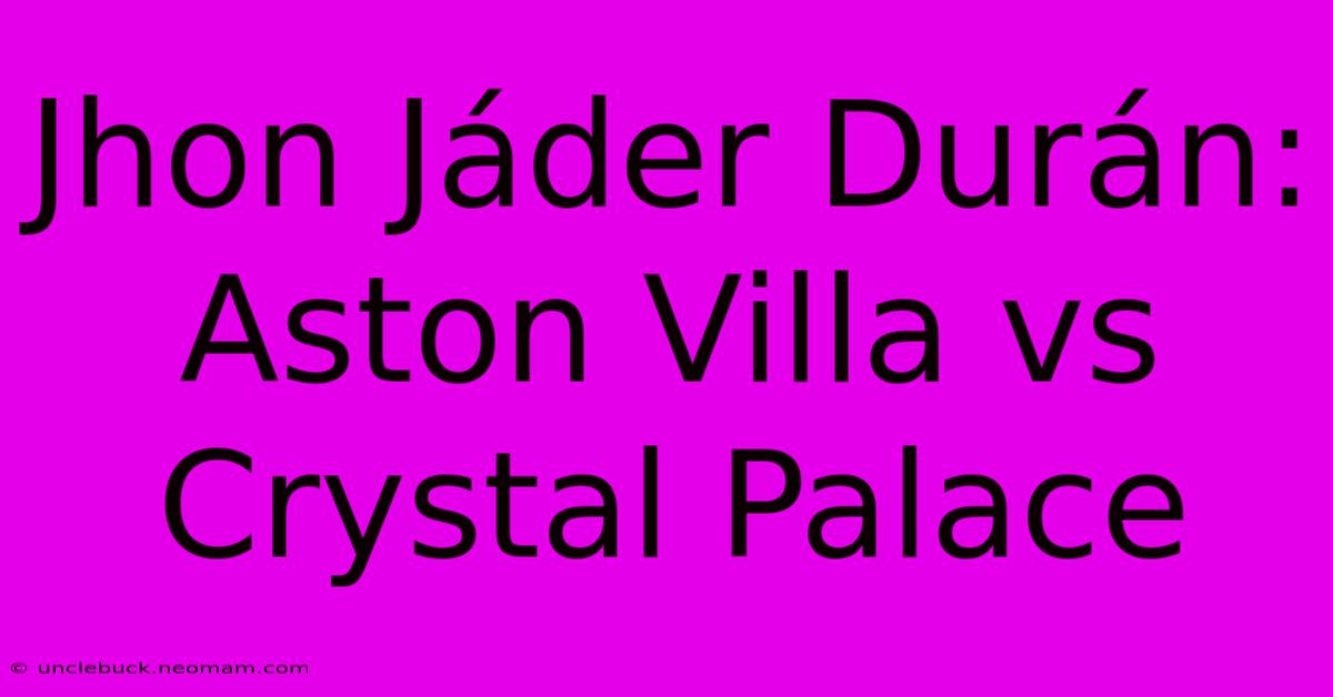 Jhon Jáder Durán: Aston Villa Vs Crystal Palace