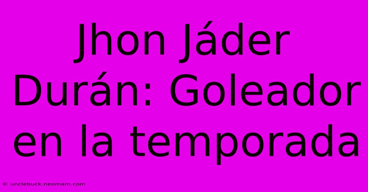 Jhon Jáder Durán: Goleador En La Temporada