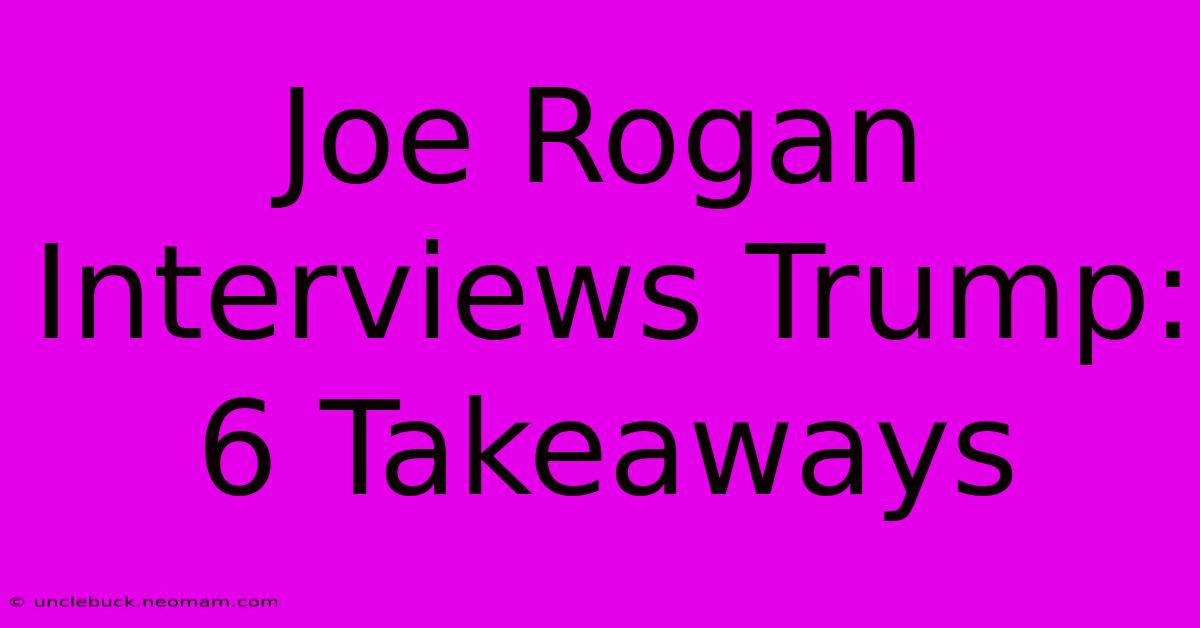 Joe Rogan Interviews Trump: 6 Takeaways