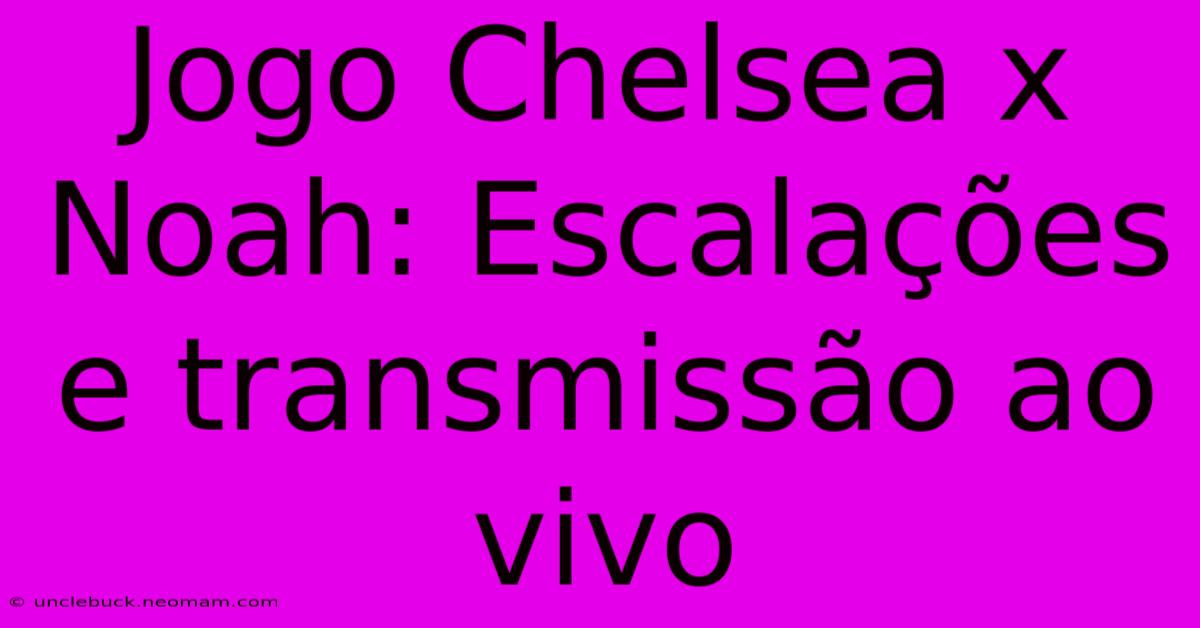 Jogo Chelsea X Noah: Escalações E Transmissão Ao Vivo 