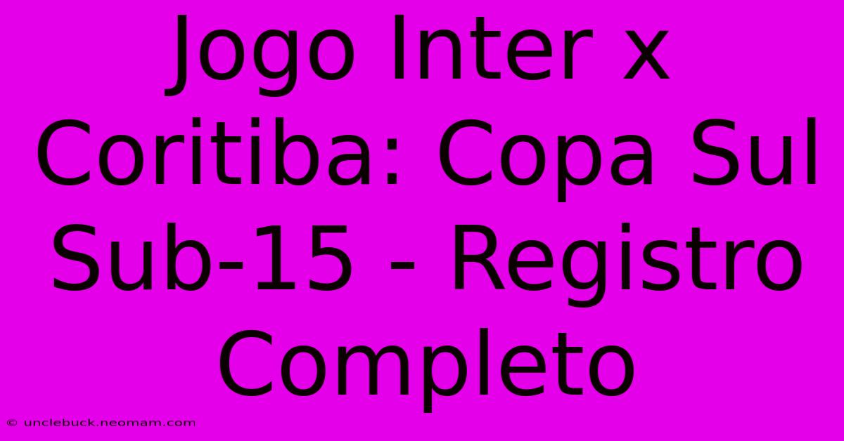 Jogo Inter X Coritiba: Copa Sul Sub-15 - Registro Completo