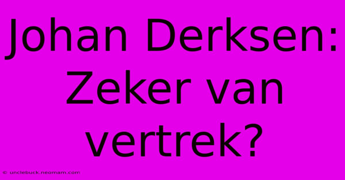 Johan Derksen: Zeker Van Vertrek?