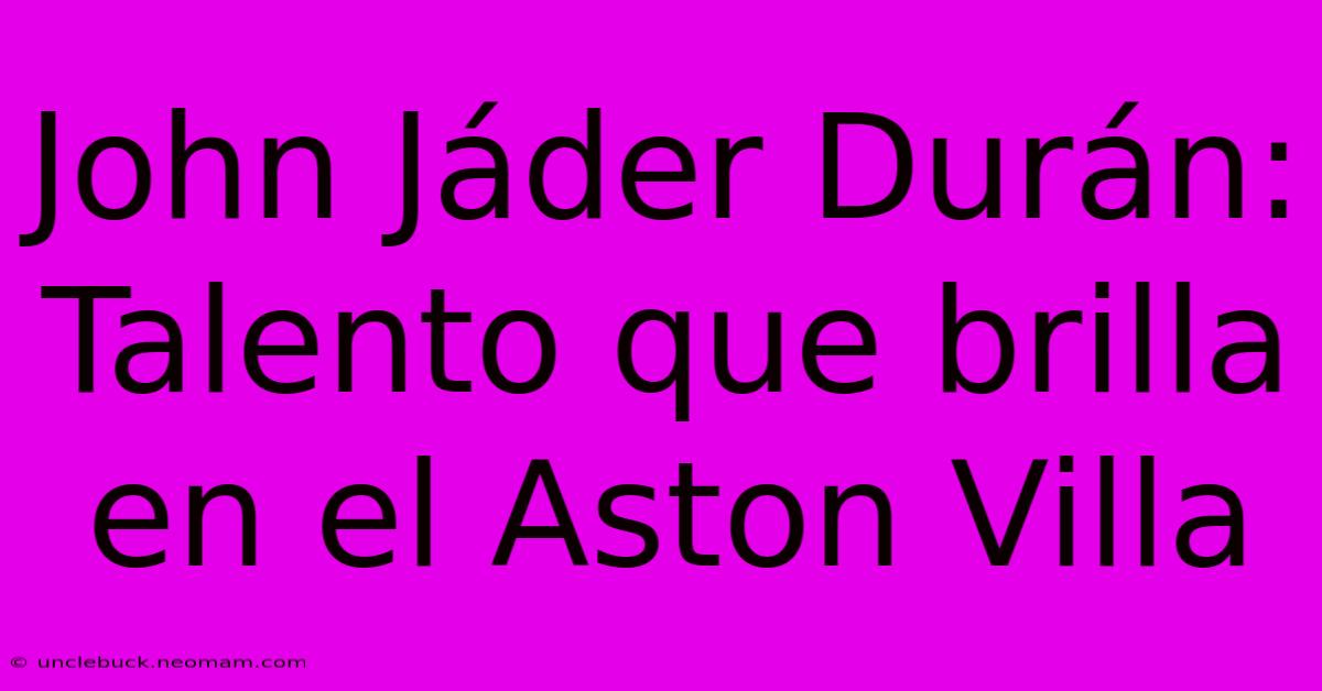 John Jáder Durán: Talento Que Brilla En El Aston Villa