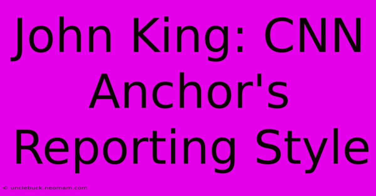 John King: CNN Anchor's Reporting Style