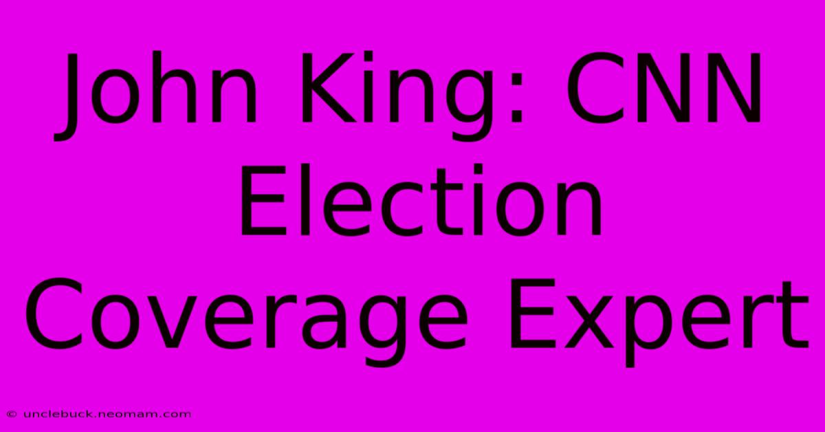 John King: CNN Election Coverage Expert 