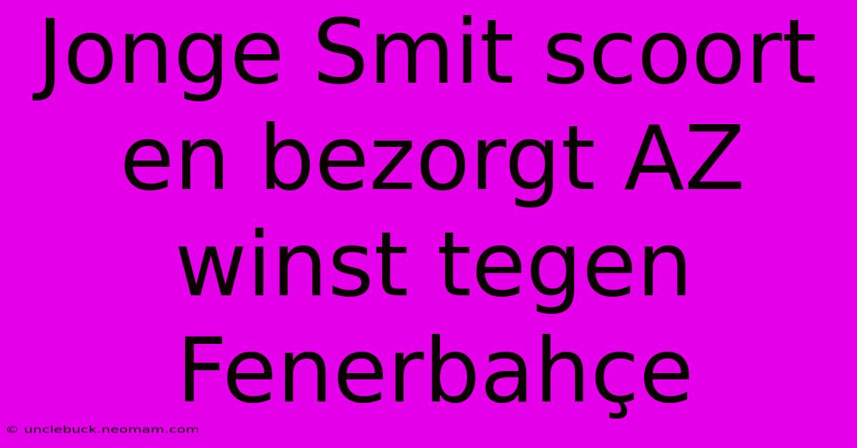 Jonge Smit Scoort En Bezorgt AZ Winst Tegen Fenerbahçe