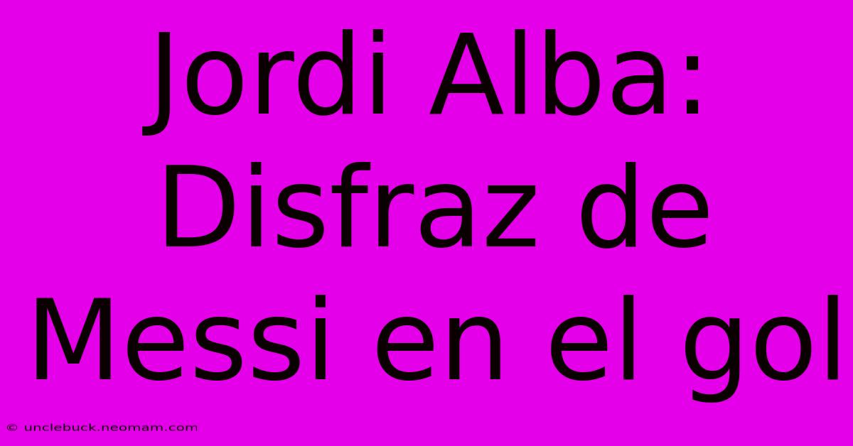 Jordi Alba: Disfraz De Messi En El Gol