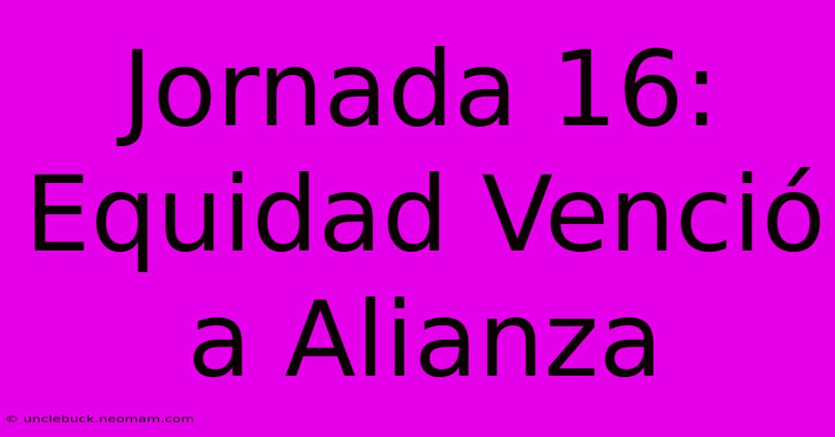 Jornada 16: Equidad Venció A Alianza