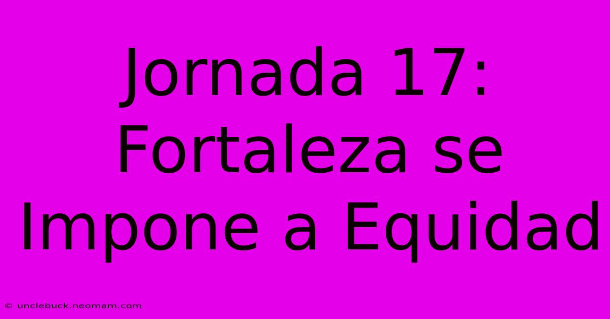 Jornada 17: Fortaleza Se Impone A Equidad 