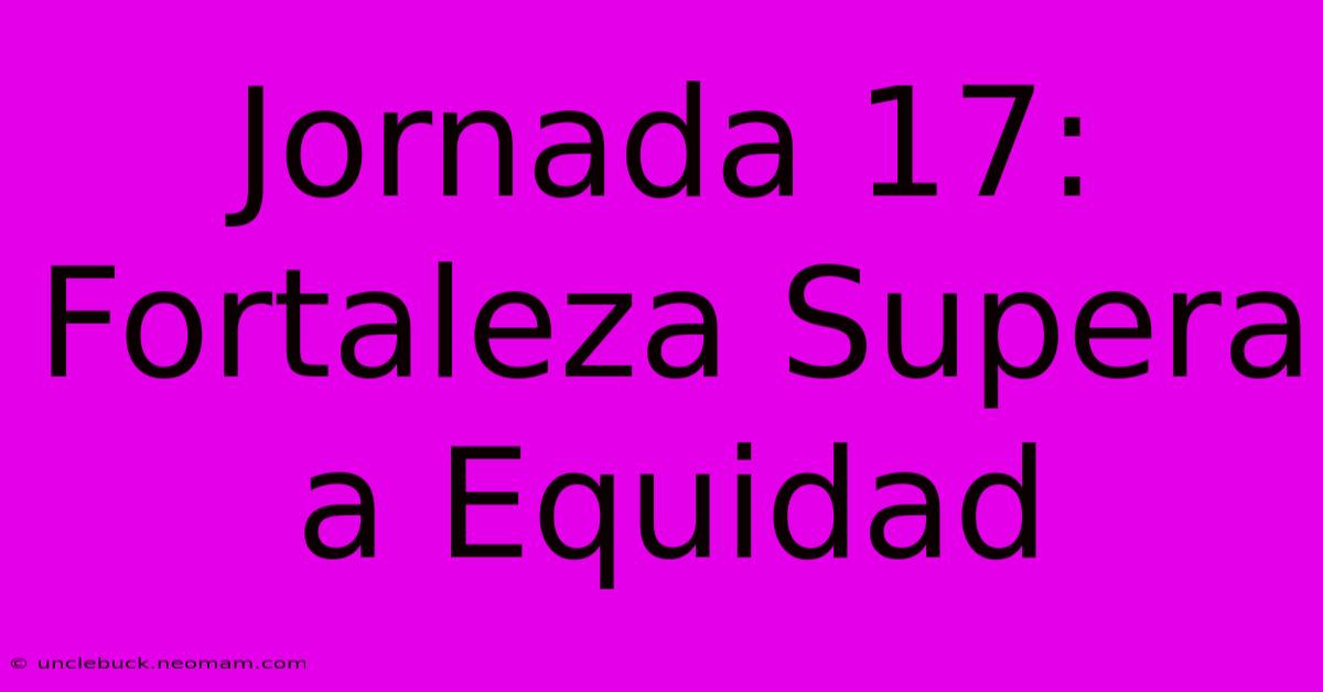 Jornada 17: Fortaleza Supera A Equidad