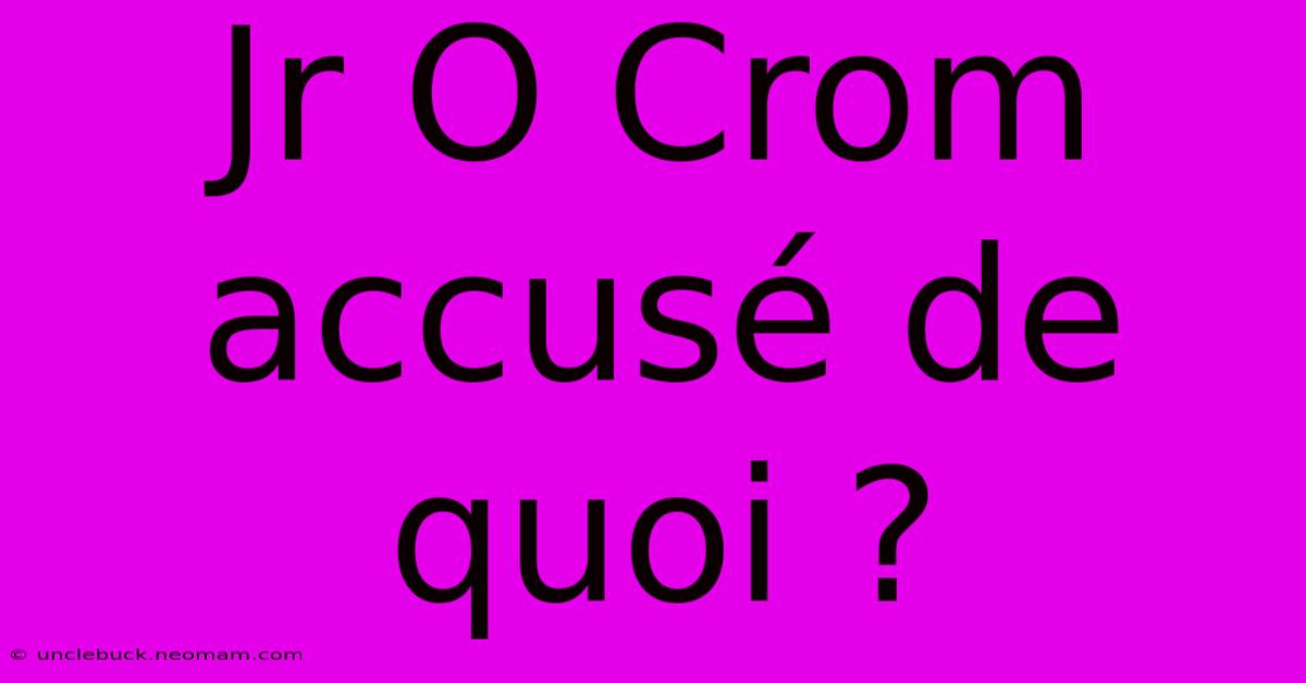 Jr O Crom Accusé De Quoi ?