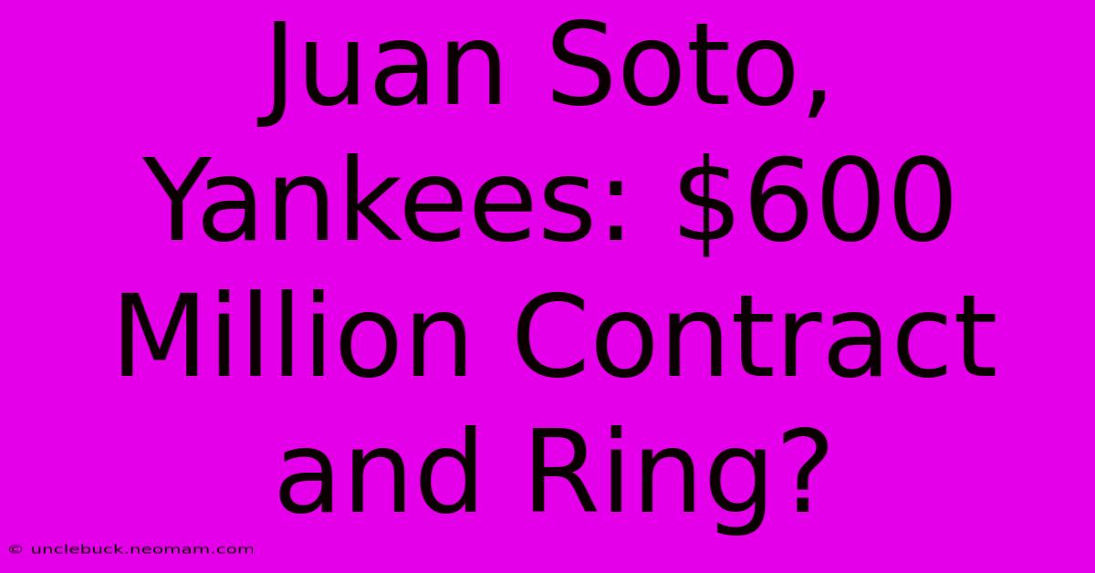 Juan Soto, Yankees: $600 Million Contract And Ring?