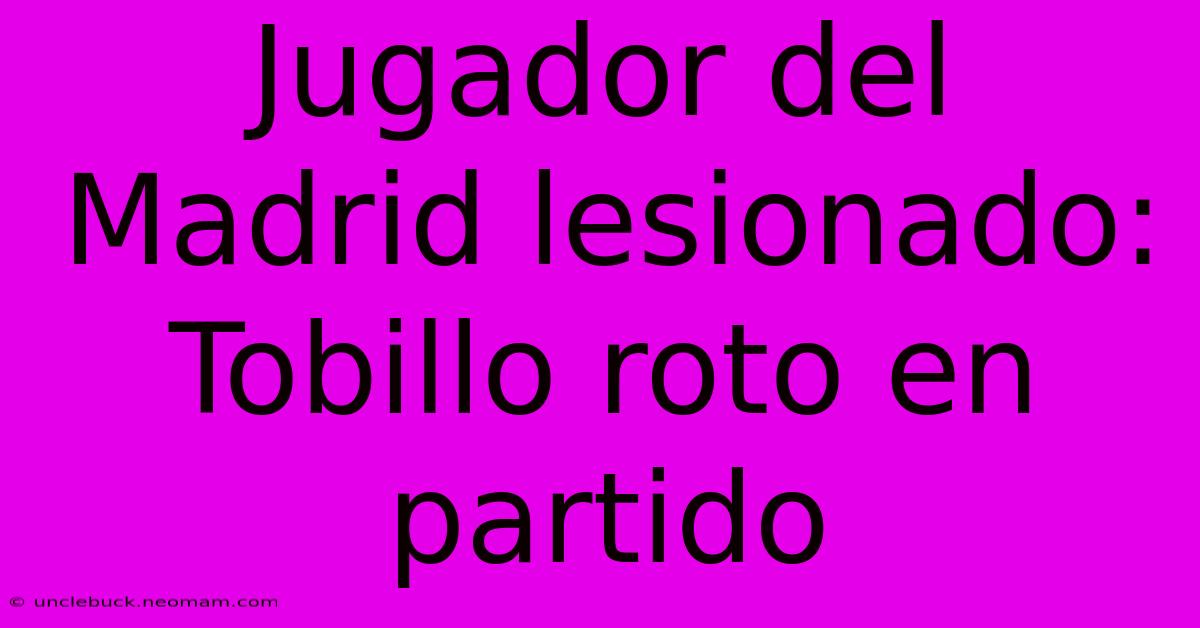 Jugador Del Madrid Lesionado: Tobillo Roto En Partido