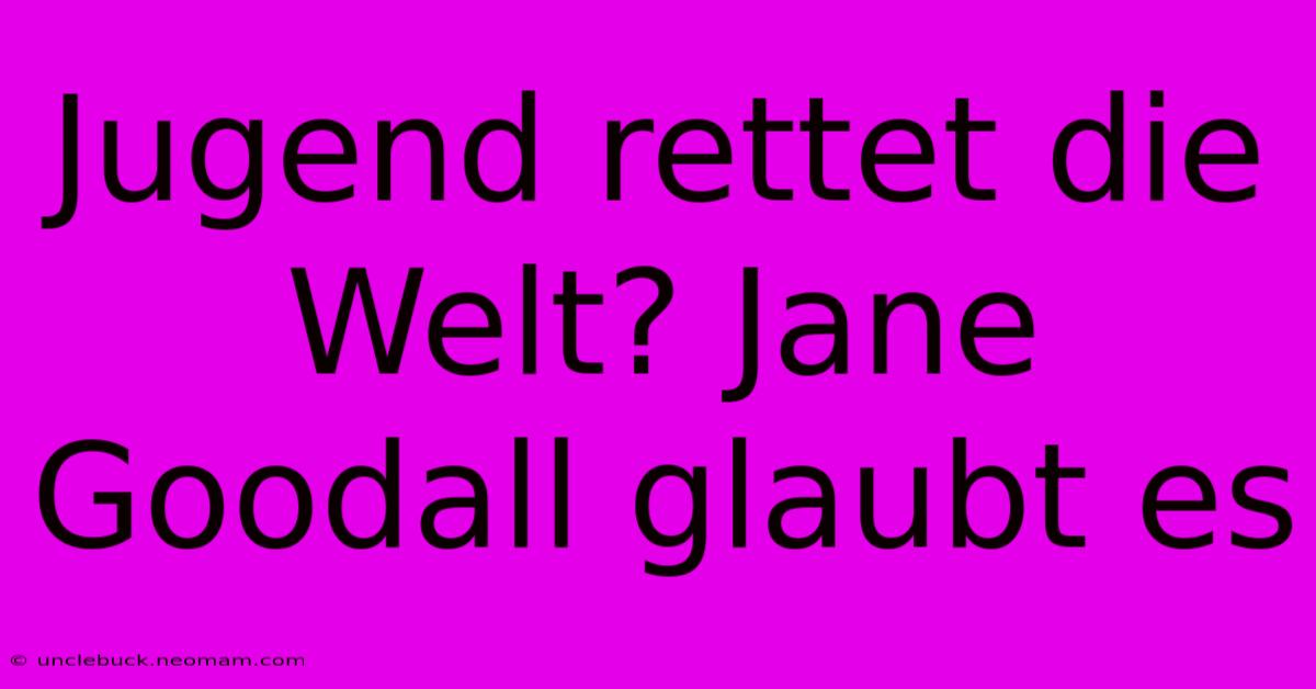 Jugend Rettet Die Welt? Jane Goodall Glaubt Es