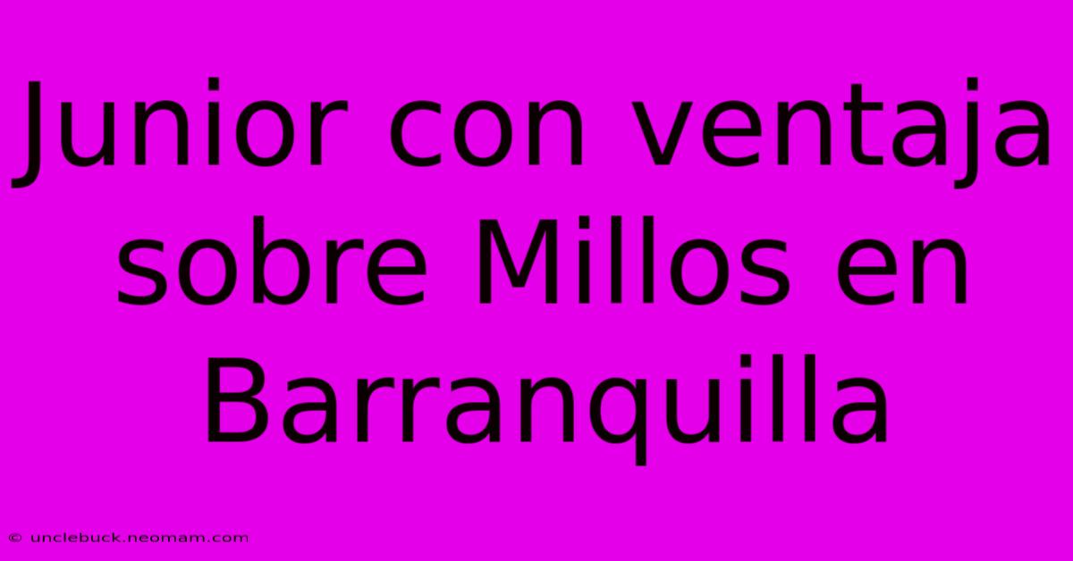 Junior Con Ventaja Sobre Millos En Barranquilla 