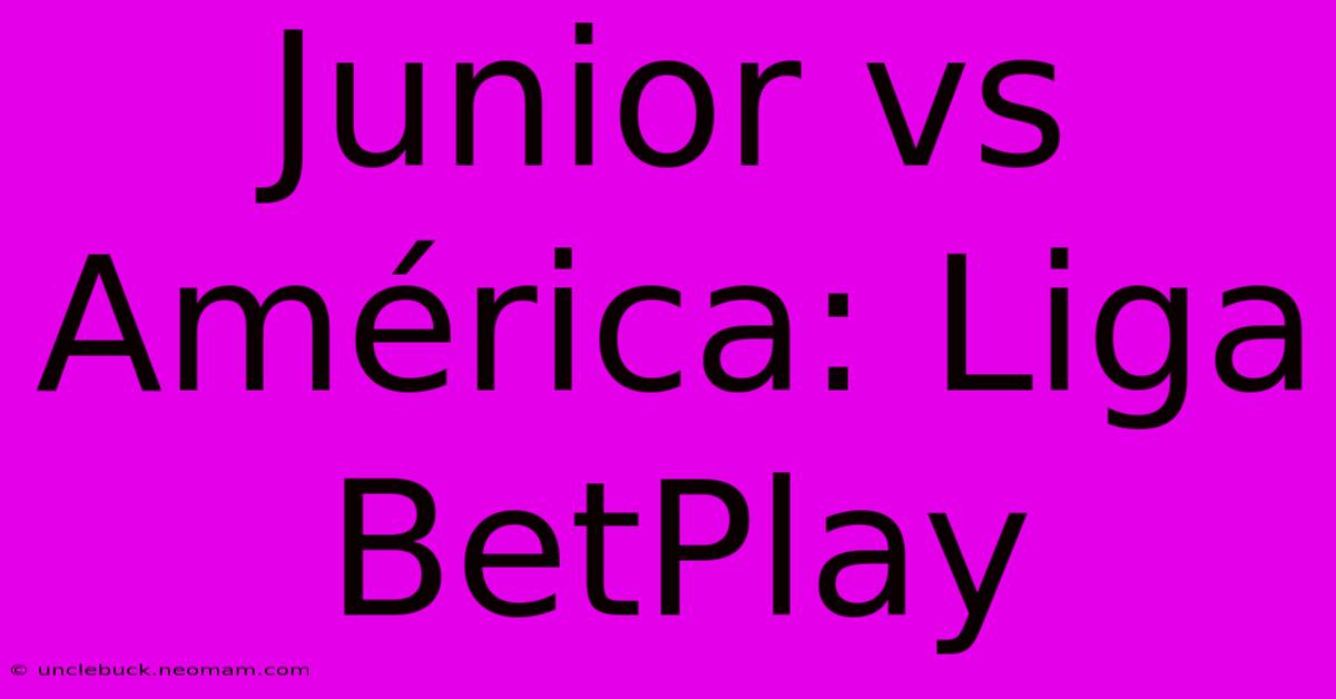 Junior Vs América: Liga BetPlay