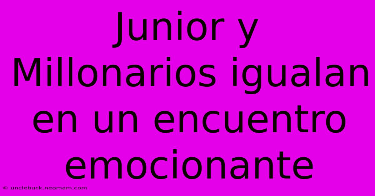 Junior Y Millonarios Igualan En Un Encuentro Emocionante 