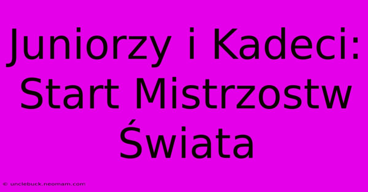 Juniorzy I Kadeci: Start Mistrzostw Świata