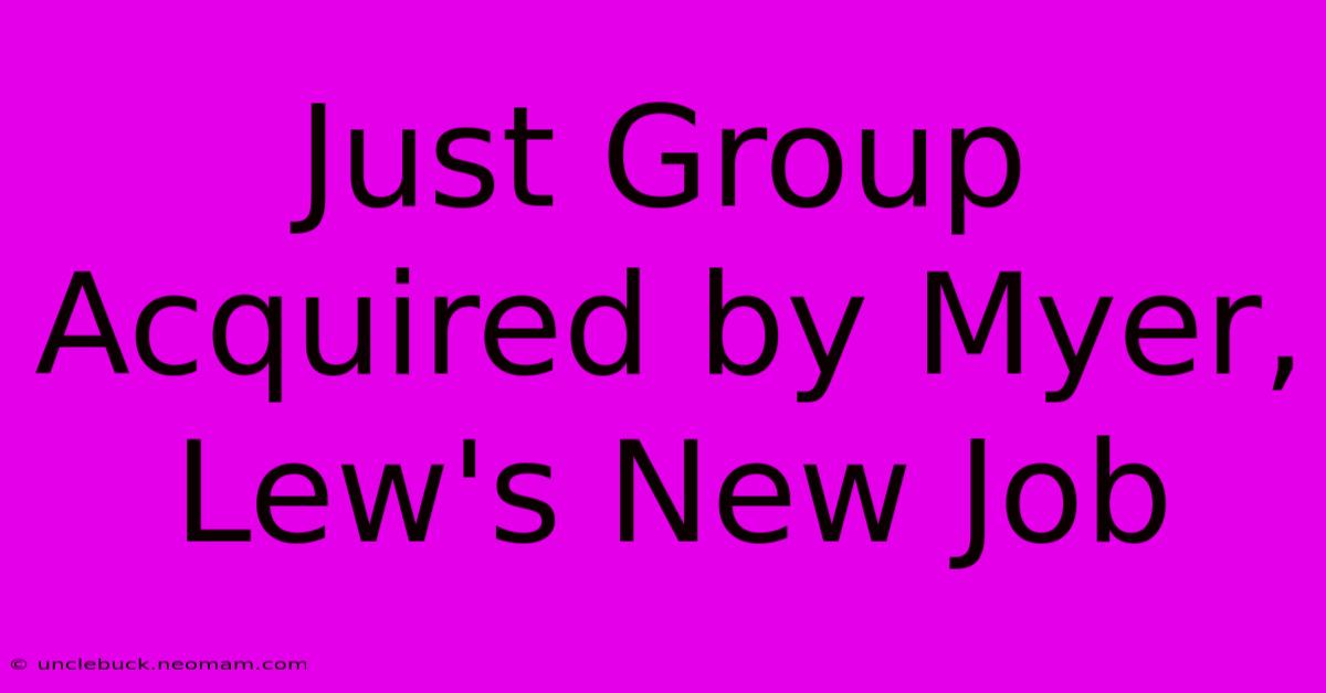 Just Group Acquired By Myer, Lew's New Job