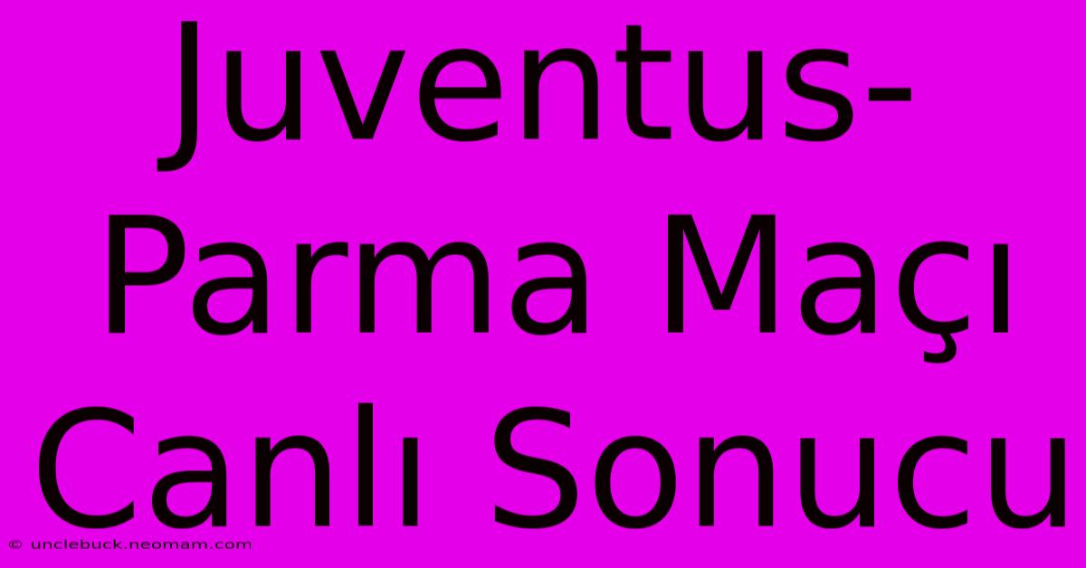 Juventus-Parma Maçı Canlı Sonucu 