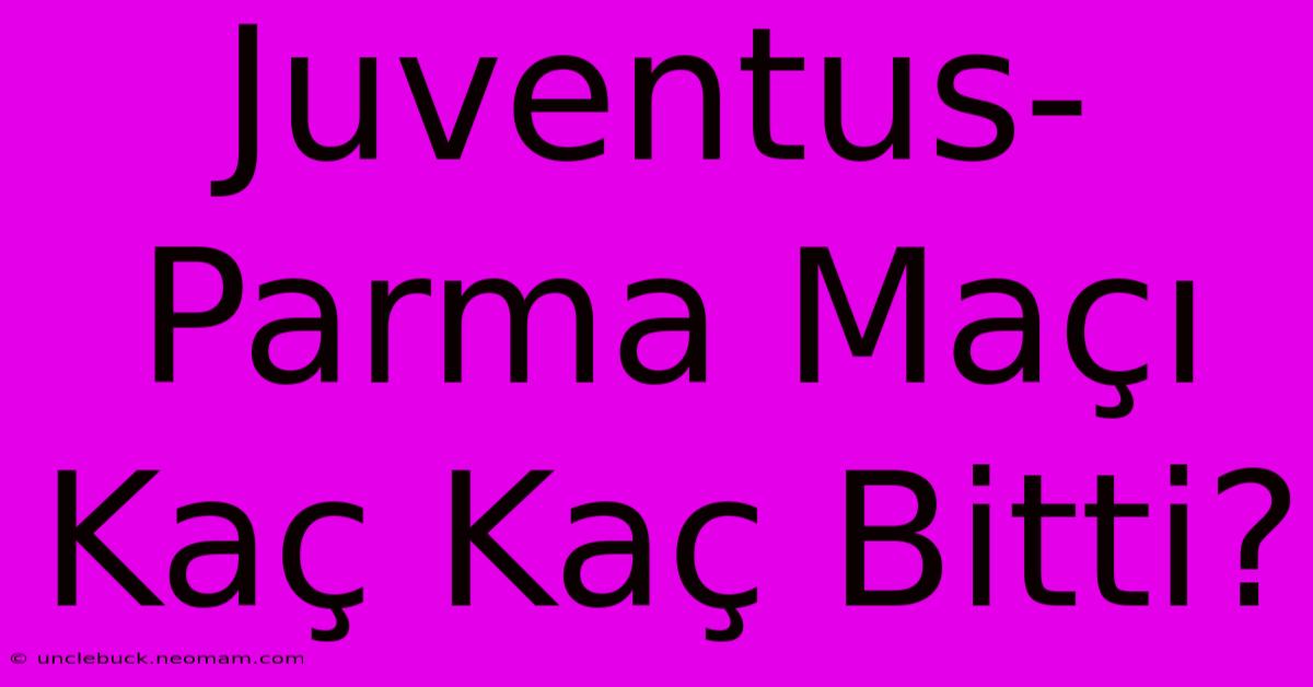 Juventus-Parma Maçı Kaç Kaç Bitti?