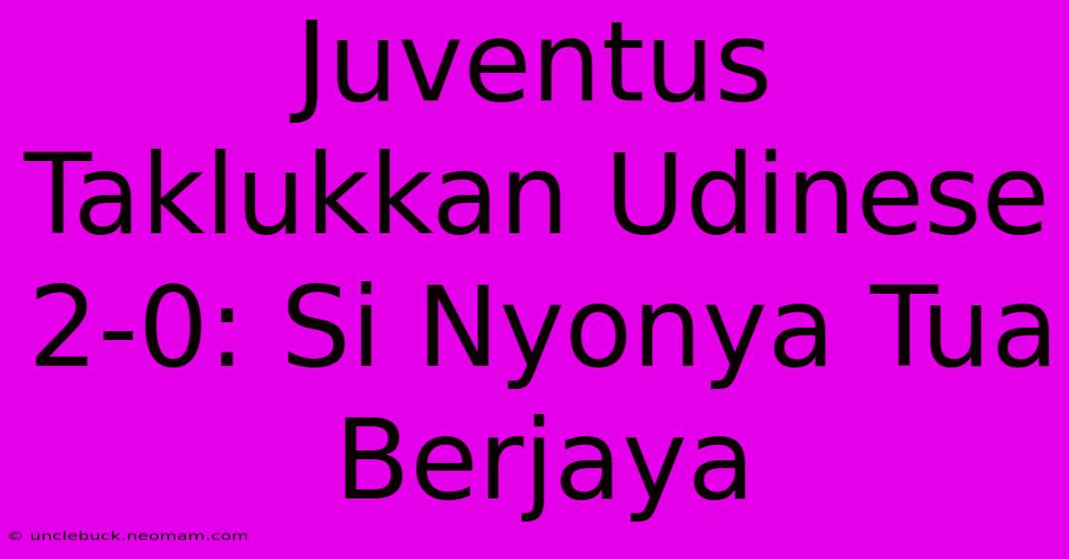 Juventus Taklukkan Udinese 2-0: Si Nyonya Tua Berjaya