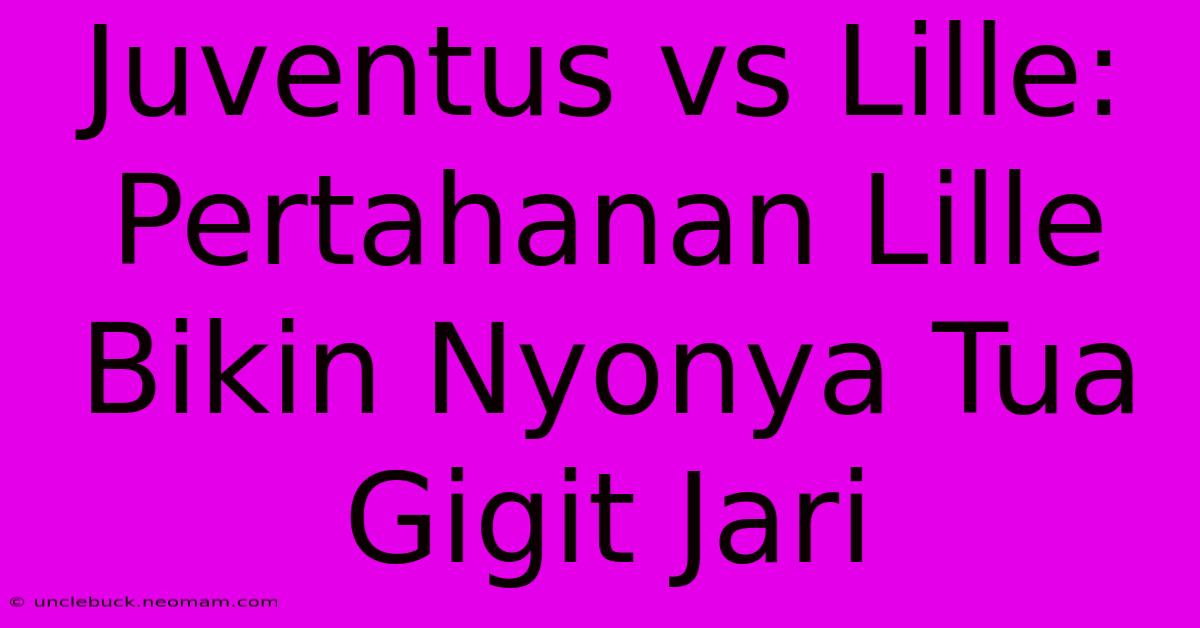 Juventus Vs Lille: Pertahanan Lille Bikin Nyonya Tua Gigit Jari