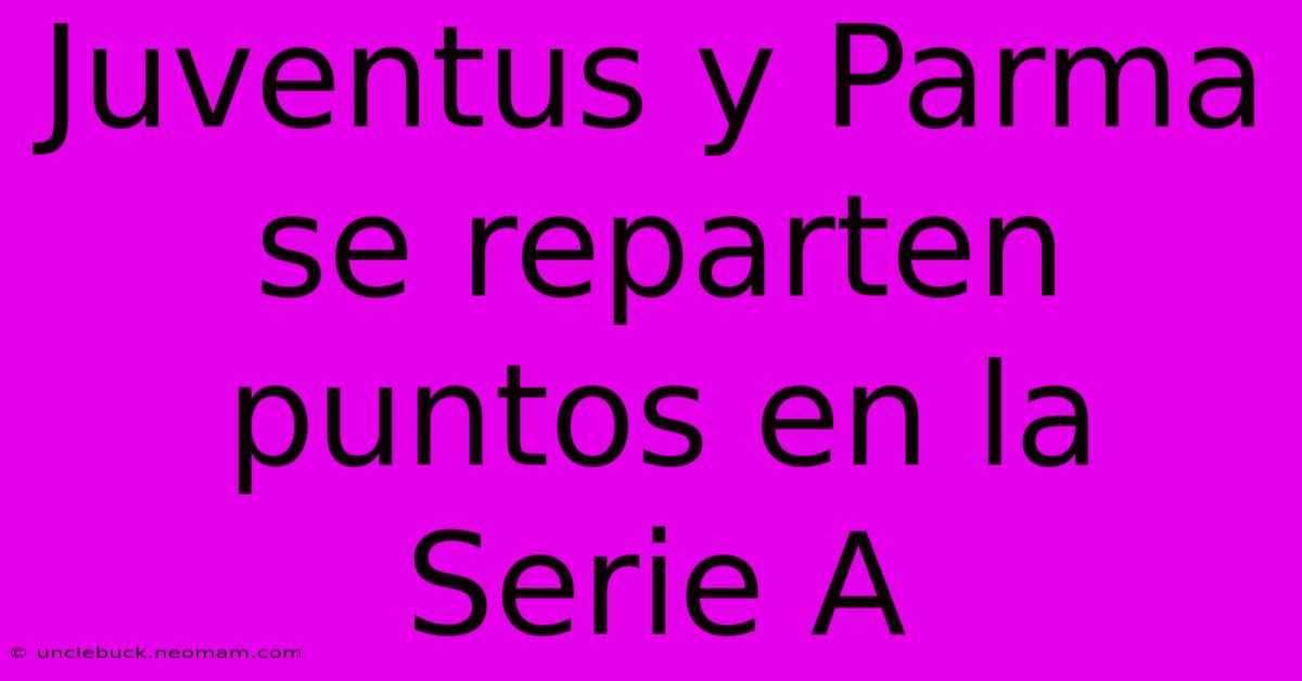 Juventus Y Parma Se Reparten Puntos En La Serie A