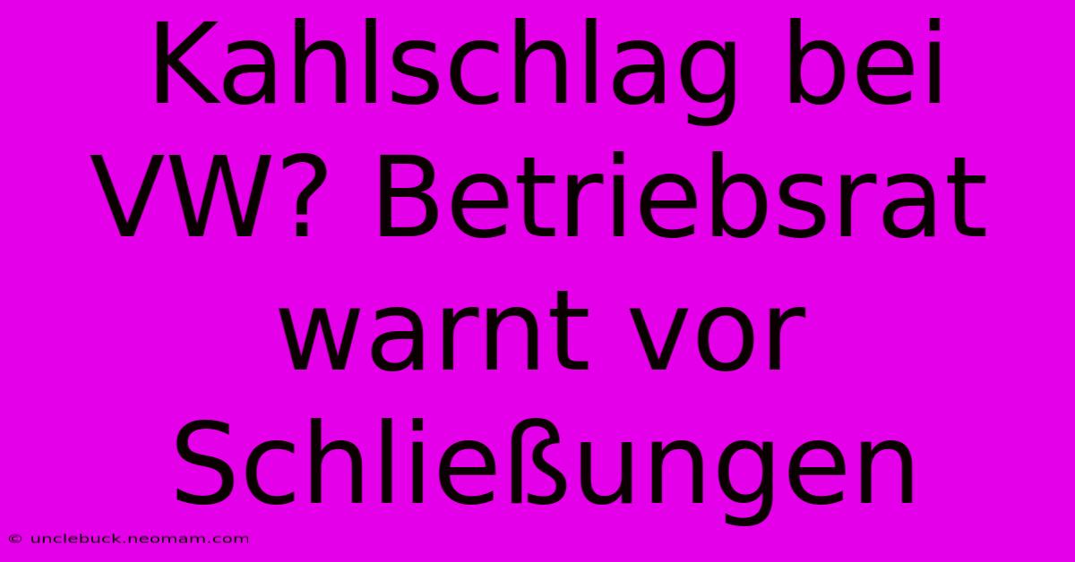 Kahlschlag Bei VW? Betriebsrat Warnt Vor Schließungen