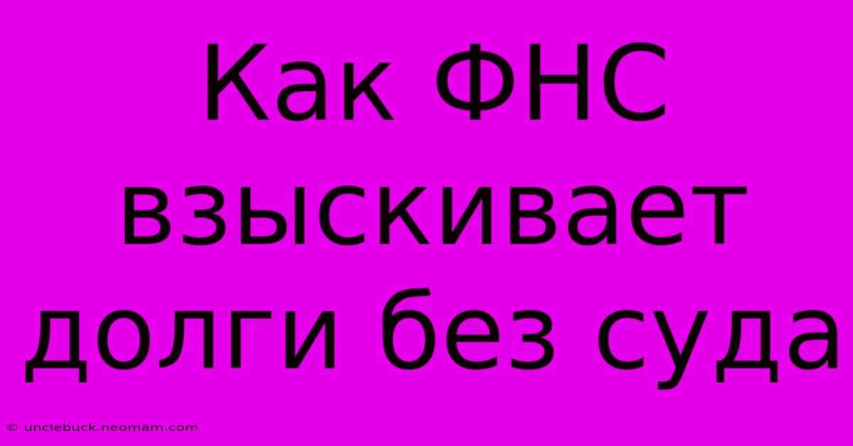 Как ФНС Взыскивает Долги Без Суда