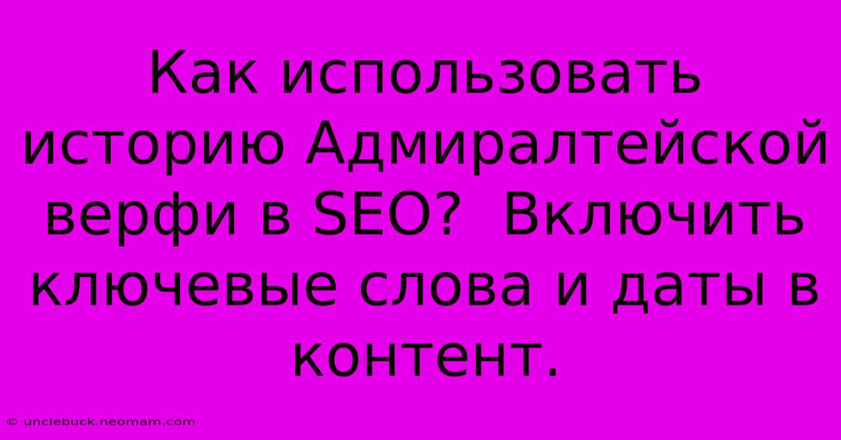 Как Использовать Историю Адмиралтейской Верфи В SEO?  Включить Ключевые Слова И Даты В Контент.