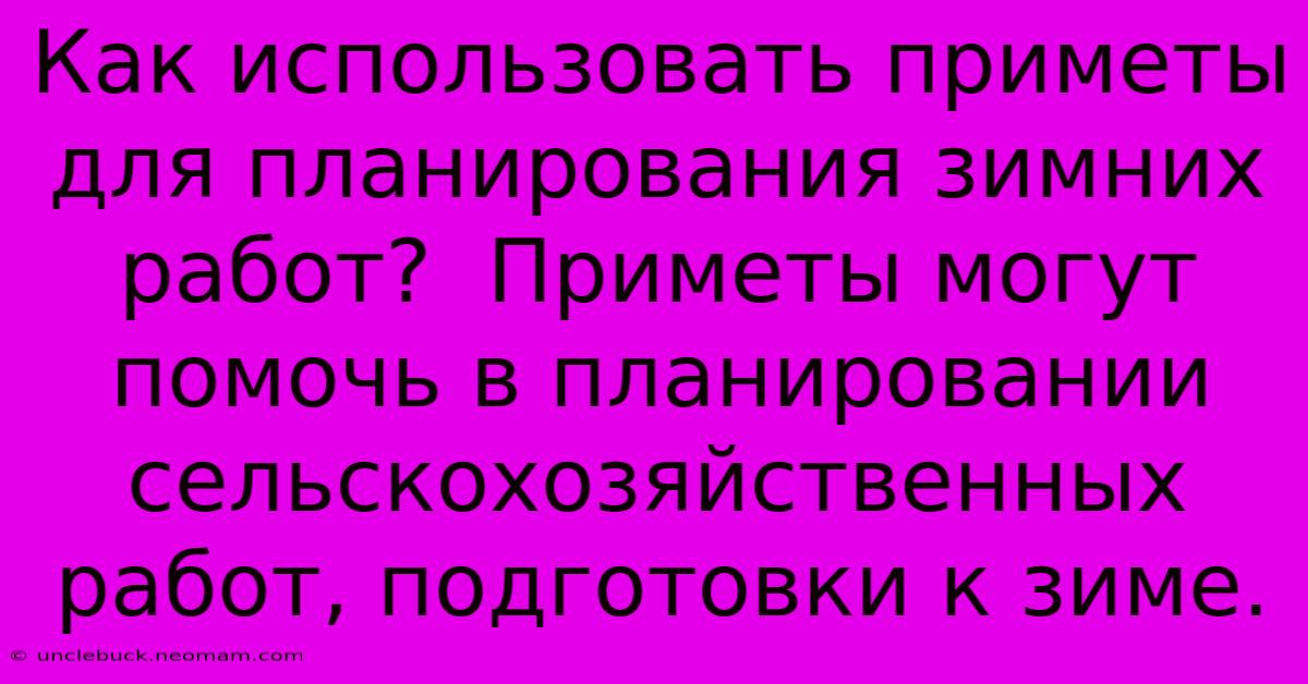 Как Использовать Приметы Для Планирования Зимних Работ?  Приметы Могут Помочь В Планировании Сельскохозяйственных Работ, Подготовки К Зиме.