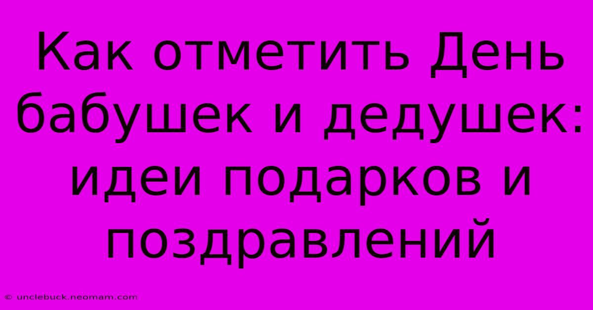 Как Отметить День Бабушек И Дедушек: Идеи Подарков И Поздравлений