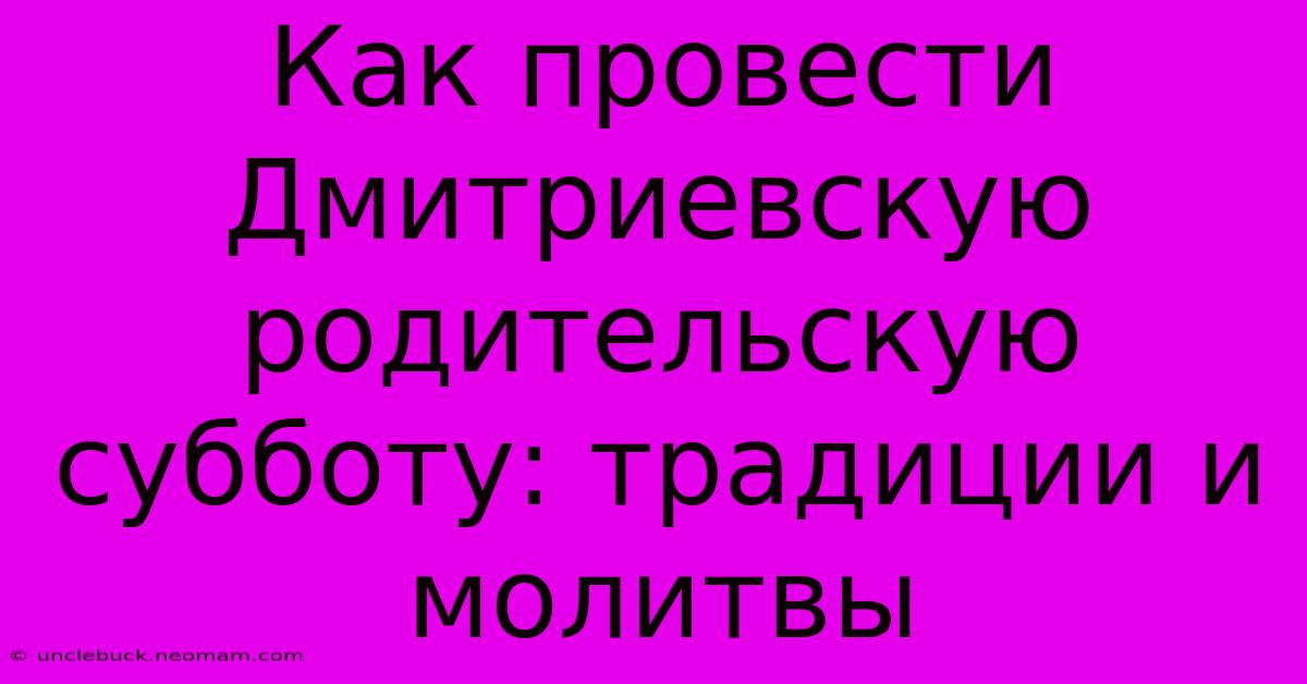 Как Провести Дмитриевскую Родительскую Субботу: Традиции И Молитвы