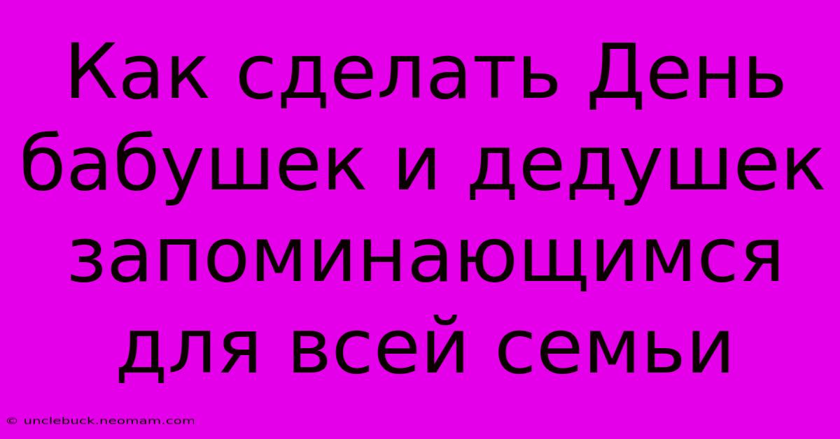 Как Сделать День Бабушек И Дедушек Запоминающимся Для Всей Семьи