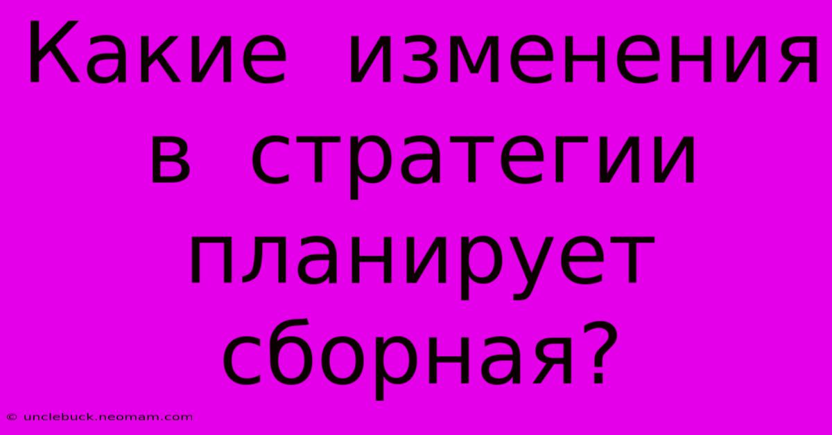 Какие  Изменения  В  Стратегии  Планирует  Сборная?