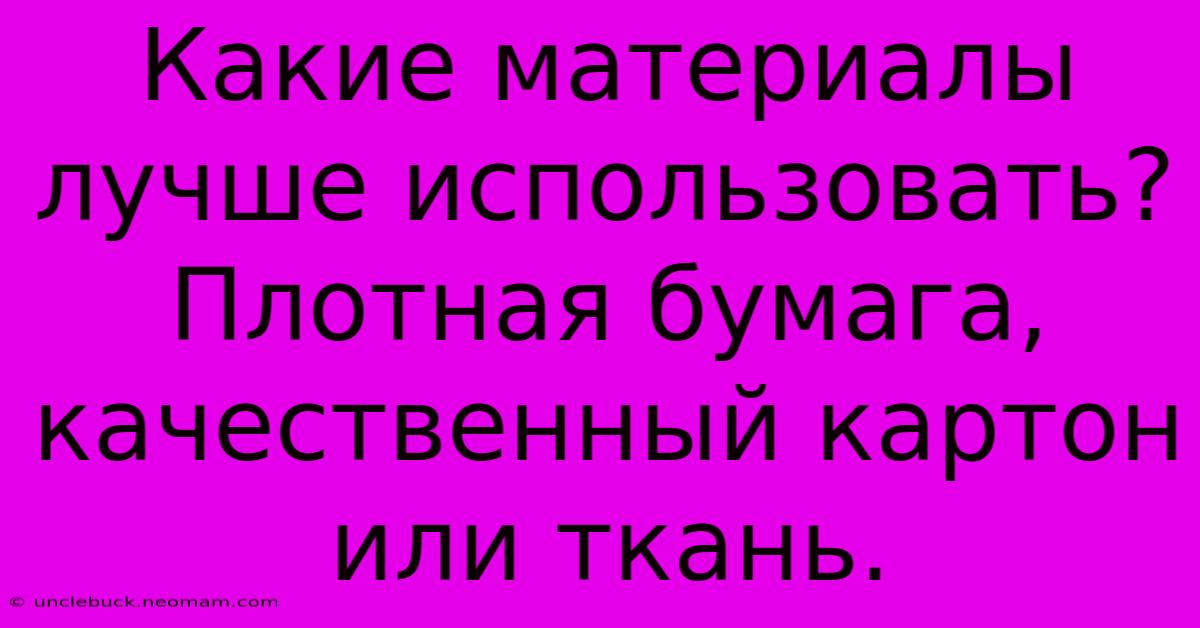 Какие Материалы Лучше Использовать?  Плотная Бумага, Качественный Картон Или Ткань.