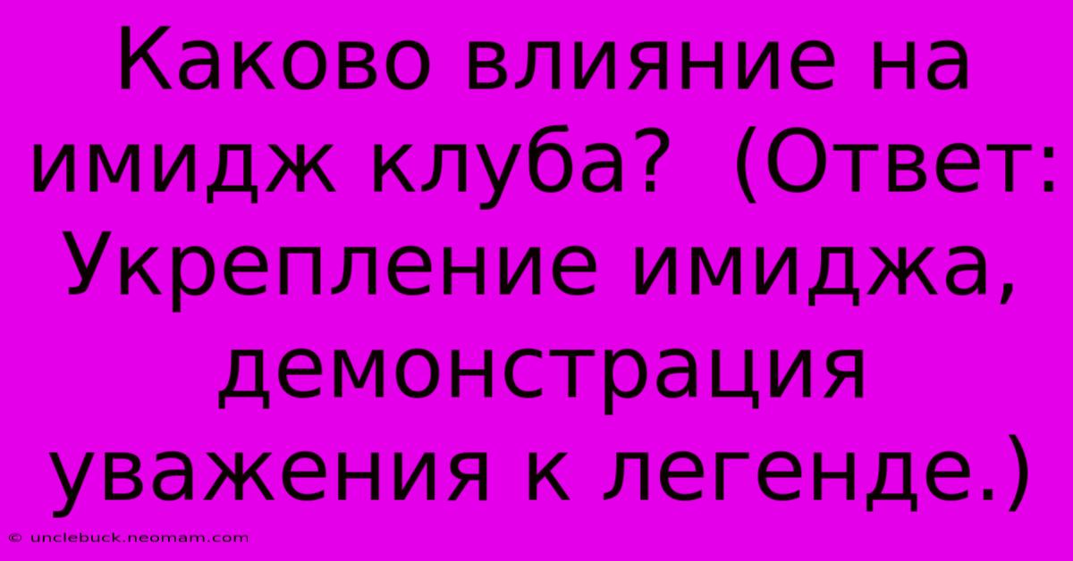 Каково Влияние На Имидж Клуба?  (Ответ: Укрепление Имиджа, Демонстрация Уважения К Легенде.)