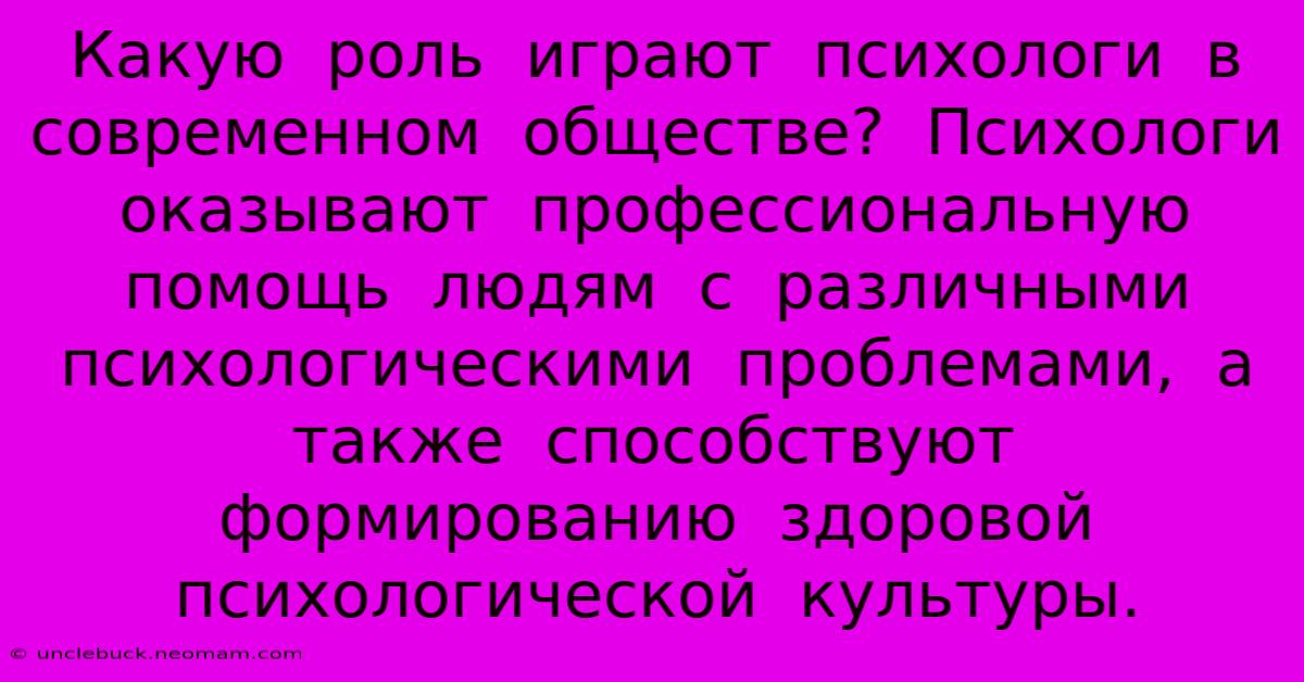 Какую  Роль  Играют  Психологи  В  Современном  Обществе?  Психологи  Оказывают  Профессиональную  Помощь  Людям  С  Различными  Психологическими  Проблемами,  А  Также  Способствуют  Формированию  Здоровой  Психологической  Культуры.